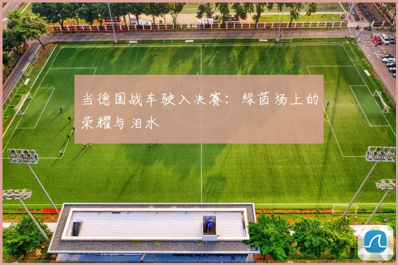 当德国战车驶入决赛：绿茵场上的荣耀与泪水